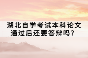 湖北自學考試本科論文通過后還要答辯嗎？