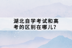 湖北自學(xué)考試和高考的區(qū)別在哪兒？