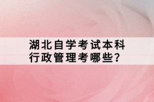 湖北自學(xué)考試本科行政管理考哪些？