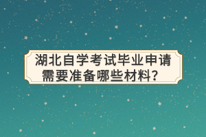 湖北自學(xué)考試畢業(yè)申請(qǐng)需要準(zhǔn)備哪些材料？