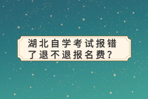 湖北自學(xué)考試報(bào)錯(cuò)了退不退報(bào)名費(fèi)？