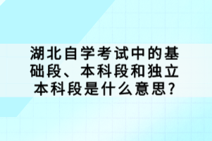 湖北自學(xué)考試中的基礎(chǔ)段、本科段和獨(dú)立本科段是什么意思？