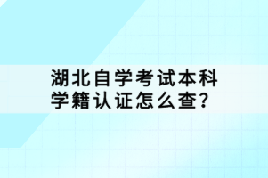 湖北自學(xué)考試本科學(xué)籍認(rèn)證怎么查？
