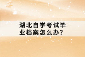 湖北自學(xué)考試畢業(yè)檔案怎么辦？