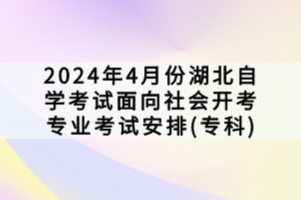 2024年4月份湖北自學(xué)考試面向社會(huì)開考專業(yè)考試安排(專科)
