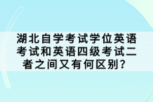 湖北自學(xué)考試學(xué)位英語(yǔ)考試和英語(yǔ)四級(jí)考試二者之間又有何區(qū)別？
