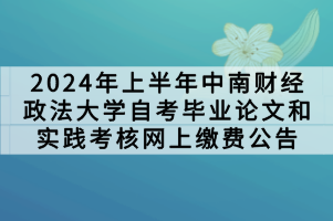 2024年上半年中南財經政法大學自考畢業(yè)論文和實踐考核網上繳費公告