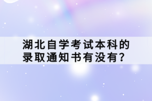 湖北自學(xué)考試本科的錄取通知書有沒有？