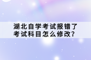 湖北自學(xué)考試報(bào)錯(cuò)了考試科目怎么修改？