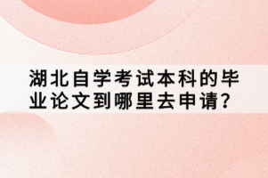 湖北自學考試本科的畢業(yè)論文到哪里去申請？
