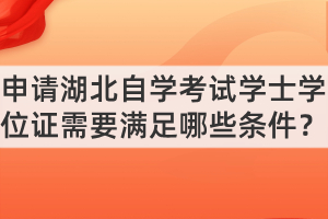 申請湖北自學(xué)考試學(xué)士學(xué)位證需要滿足哪些條件？