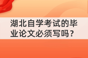 湖北自學(xué)考試的畢業(yè)論文必須寫嗎？