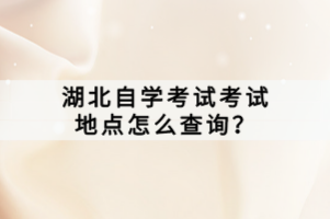 湖北自學考試考試地點怎么查詢？