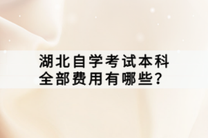 湖北自學(xué)考試本科全部費(fèi)用有哪些？