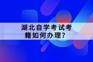 湖北自學(xué)考試考籍如何辦理？