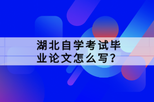 湖北自學考試畢業(yè)論文怎么寫？
