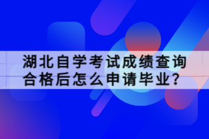 湖北自學(xué)考試成績(jī)查詢合格后怎么申請(qǐng)畢業(yè)？