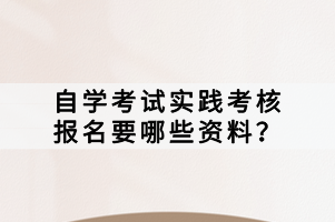 自學考試實踐考核報名要哪些資料？