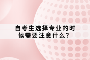 自考生選擇專業(yè)的時候需要注意什么？