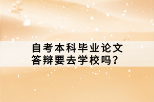 自考本科畢業(yè)論文答辯要去學(xué)校嗎？