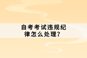 自考考試違規(guī)紀律怎么處理？