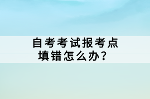 自考考試報考點填錯怎么辦？