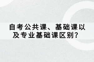 自考公共課、基礎(chǔ)課以及專業(yè)基礎(chǔ)課區(qū)別？