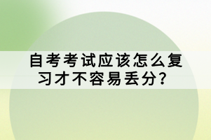自考考試應(yīng)該怎么復(fù)習(xí)才不容易丟分？