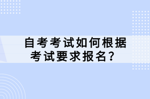自考考試如何根據(jù)考試要求報名？