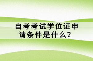 自考考試學(xué)位證申請條件是什么？