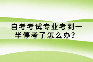 自考考試專業(yè)考到一半?？剂嗽趺崔k？