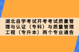 湖北自學考試開考考試質(zhì)量管理與認證（?？疲┡c質(zhì)量管理工程（專升本）兩個專業(yè)通告