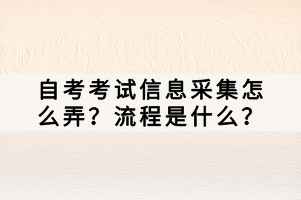 自考考試信息采集怎么弄？流程是什么？