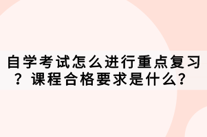 自學(xué)考試怎么進(jìn)行重點復(fù)習(xí)？課程合格要求是什么？