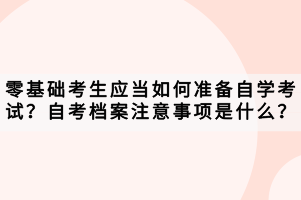 零基礎(chǔ)考生應(yīng)當(dāng)如何準(zhǔn)備自學(xué)考試？自考檔案注意事項(xiàng)是什么？