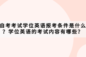 自考考試學位英語報考條件是什么？學位英語的考試內容有哪些？