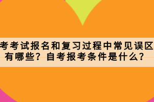 自考考試報名和復習過程中常見誤區(qū)有哪些？自考報考條件是什么？