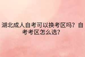 湖北成人自考可以換考區(qū)嗎？自考考區(qū)怎么選？