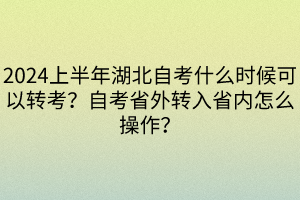 2024上半年湖北自考什么時候可以轉(zhuǎn)考？自考省外轉(zhuǎn)入省內(nèi)怎么操作？