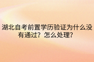 湖北自考前置學(xué)歷驗證為什么沒有通過？怎么處理？