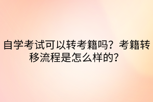 自學考試可以轉考籍嗎？考籍轉移流程是怎么樣的？