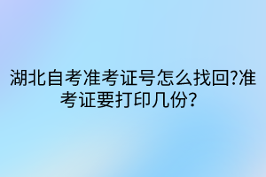 湖北自考準(zhǔn)考證號(hào)怎么找回?準(zhǔn)考證要打印幾份？