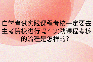 自學考試實踐課程考核一定要去主考院校進行嗎？實踐課程考核的流程是怎樣的？