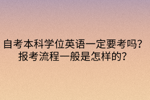 自考本科學(xué)位英語一定要考嗎？報(bào)考流程一般是怎樣的？