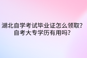 湖北自學(xué)考試畢業(yè)證怎么領(lǐng)??？自考大專學(xué)歷有用嗎？
