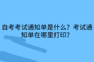 自考考試通知單是什么？考試通知單在哪里打印？