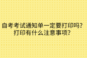 自考考試通知單一定要打印嗎？打印有什么注意事項(xiàng)？