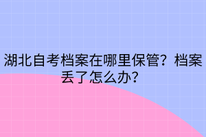 湖北自考檔案在哪里保管？檔案丟了怎么辦？