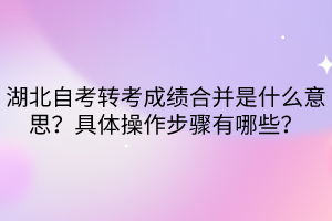湖北自考轉(zhuǎn)考成績合并是什么意思？具體操作步驟有哪些？