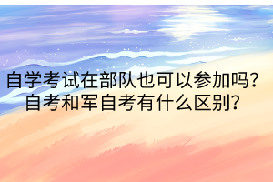 自學(xué)考試在部隊(duì)也可以參加嗎？自考和軍自考有什么區(qū)別？